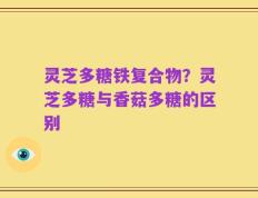 灵芝多糖铁复合物？灵芝多糖与香菇多糖的区别
