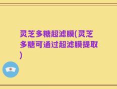 灵芝多糖超滤膜(灵芝多糖可通过超滤膜提取)