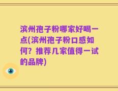 滨州孢子粉哪家好喝一点(滨州孢子粉口感如何？推荐几家值得一试的品牌)