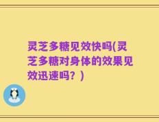 灵芝多糖见效快吗(灵芝多糖对身体的效果见效迅速吗？)