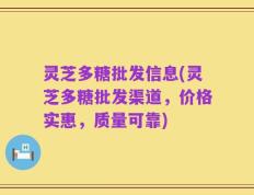 灵芝多糖批发信息(灵芝多糖批发渠道，价格实惠，质量可靠)