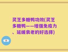 灵芝多糖鸭功效(灵芝多糖鸭——增强免疫力、延缓衰老的好选择)