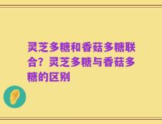 灵芝多糖和香菇多糖联合？灵芝多糖与香菇多糖的区别