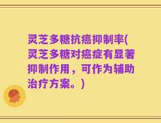 灵芝多糖抗癌抑制率(灵芝多糖对癌症有显著抑制作用，可作为辅助治疗方案。)