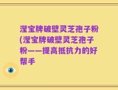 滢宝牌破壁灵芝孢子粉(滢宝牌破壁灵芝孢子粉——提高抵抗力的好帮手