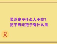 灵芝孢子什么人不吃？孢子男吃孢子有什么用