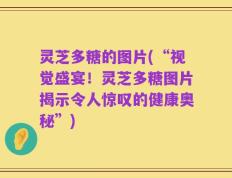 灵芝多糖的图片(“视觉盛宴！灵芝多糖图片揭示令人惊叹的健康奥秘”)