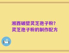 湘西破壁灵芝孢子粉？灵芝孢子粉的制作配方