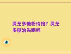 灵芝多糖粉价格？灵芝多糖治失眠吗