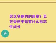 灵芝多糖的的用量？灵芝香菇平菇有什么标志性成分
