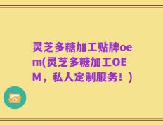 灵芝多糖加工贴牌oem(灵芝多糖加工OEM，私人定制服务！)