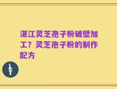 湛江灵芝孢子粉破壁加工？灵芝孢子粉的制作配方