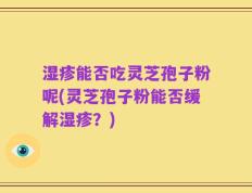 湿疹能否吃灵芝孢子粉呢(灵芝孢子粉能否缓解湿疹？)