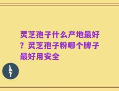 灵芝孢子什么产地最好？灵芝孢子粉哪个牌子最好用安全