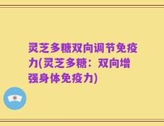 灵芝多糖双向调节免疫力(灵芝多糖：双向增强身体免疫力)