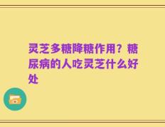 灵芝多糖降糖作用？糖尿病的人吃灵芝什么好处