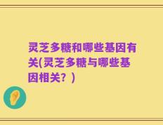 灵芝多糖和哪些基因有关(灵芝多糖与哪些基因相关？)