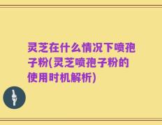 灵芝在什么情况下喷孢子粉(灵芝喷孢子粉的使用时机解析)