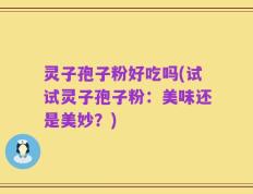 灵子孢子粉好吃吗(试试灵子孢子粉：美味还是美妙？)