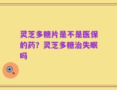 灵芝多糖片是不是医保的药？灵芝多糖治失眠吗