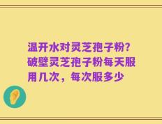 温开水对灵芝孢子粉？破壁灵芝孢子粉每天服用几次，每次服多少