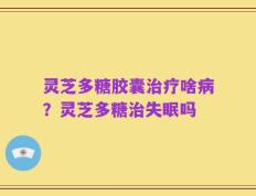 灵芝多糖胶囊治疗啥病？灵芝多糖治失眠吗