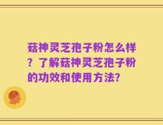菇神灵芝孢子粉怎么样？了解菇神灵芝孢子粉的功效和使用方法？