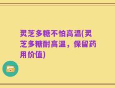 灵芝多糖不怕高温(灵芝多糖耐高温，保留药用价值)
