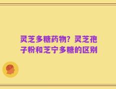 灵芝多糖药物？灵芝孢子粉和芝宁多糖的区别