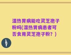 湿热胃病能吃灵芝孢子粉吗(湿热胃病患者可否食用灵芝孢子粉？)