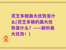 灵芝多糖最大优势是什么(灵芝多糖的最大优势是什么？——解析最大优势！)