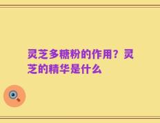 灵芝多糖粉的作用？灵芝的精华是什么