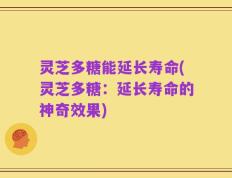 灵芝多糖能延长寿命(灵芝多糖：延长寿命的神奇效果)