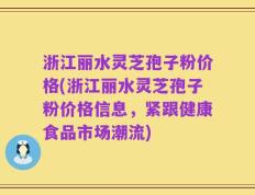 浙江丽水灵芝孢子粉价格(浙江丽水灵芝孢子粉价格信息，紧跟健康食品市场潮流)