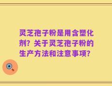 灵芝孢子粉是用含塑化剂？关于灵芝孢子粉的生产方法和注意事项？