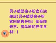 灵子破壁孢子粉官方旗舰店(灵子破壁孢子粉官网销售开始！享受纯天然、高品质的养生食材！)