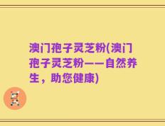 澳门孢子灵芝粉(澳门孢子灵芝粉——自然养生，助您健康)