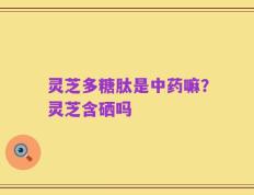 灵芝多糖肽是中药嘛？灵芝含硒吗