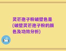灵芒孢子粉破壁色是 (破壁灵芒孢子粉的颜色及功效分析)