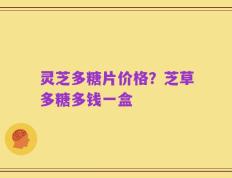 灵芝多糖片价格？芝草多糖多钱一盒