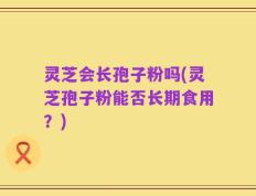 灵芝会长孢子粉吗(灵芝孢子粉能否长期食用？)