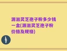 源滋灵芝孢子粉多少钱一盒(源滋灵芝孢子粉价格及规格)