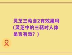 灵芝三萜含2有效果吗(灵芝中的三萜对人体是否有效？)