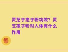 灵芝子孢子粉功效？灵芝孢子粉对人体有什么作用