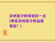 滨州孢子粉哪家好一点(哪家滨州孢子粉品质更佳？)
