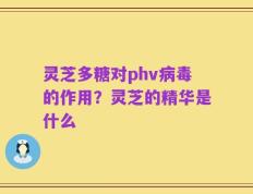 灵芝多糖对phv病毒的作用？灵芝的精华是什么