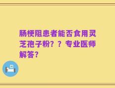 肠梗阻患者能否食用灵芝孢子粉？？专业医师解答？
