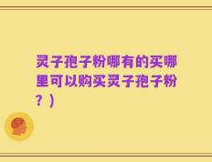 灵子孢子粉哪有的买哪里可以购买灵子孢子粉？)