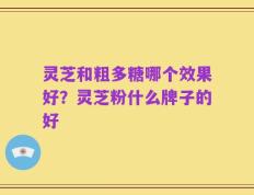 灵芝和粗多糖哪个效果好？灵芝粉什么牌子的好