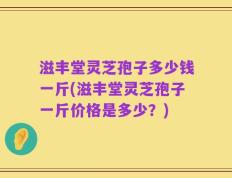 滋丰堂灵芝孢子多少钱一斤(滋丰堂灵芝孢子一斤价格是多少？)